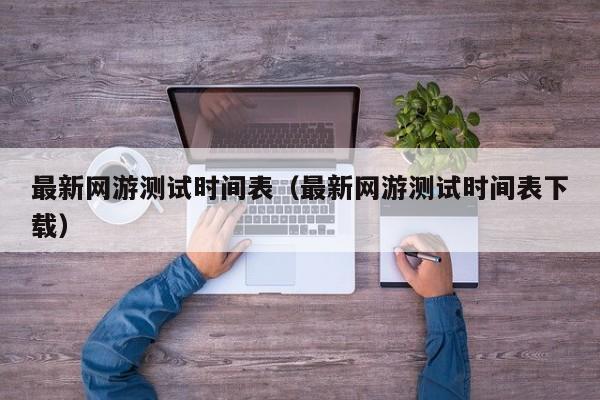 最新网游测试时间表（最新网游测试时间表下载）  第1张