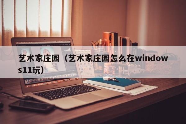 艺术家庄园（艺术家庄园怎么在windows11玩）