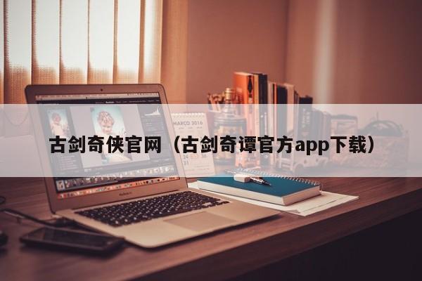 古剑奇侠官网（古剑奇谭官方app下载）  第1张