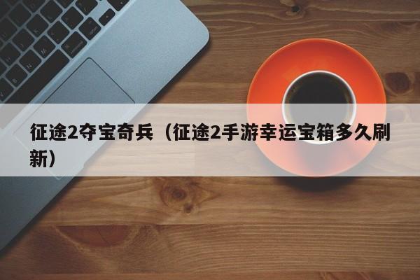 征途2夺宝奇兵（征途2手游幸运宝箱多久刷新）  第1张