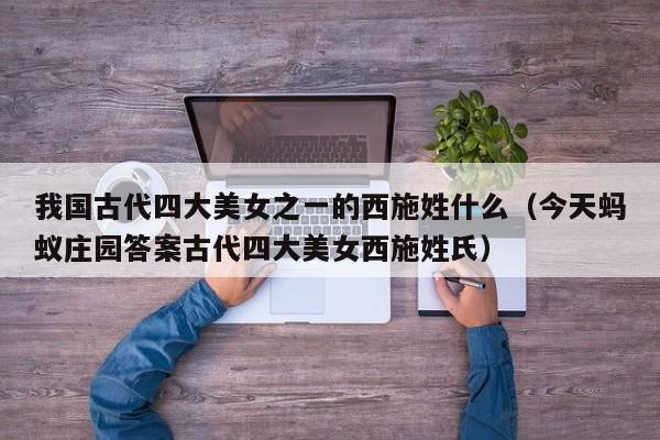 我国古代四大美女之一的西施姓什么（今天蚂蚁庄园答案古代四大美女西施姓氏）  第1张