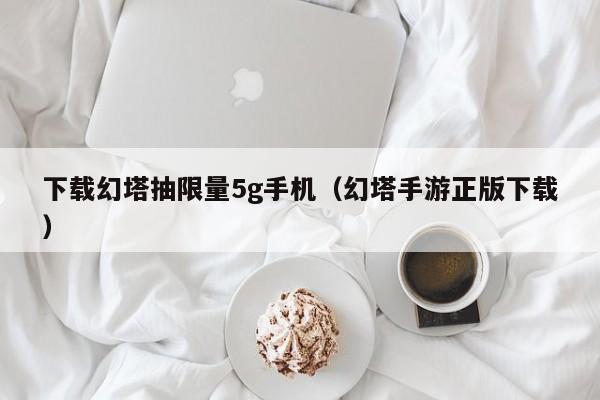 下载幻塔抽 *** 5g手机（幻塔手游正版下载）  第1张