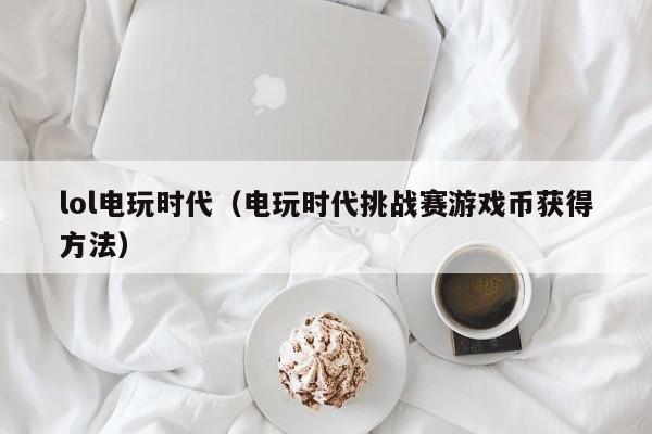 lol电玩时代（电玩时代挑战赛币获得 *** ）  第1张