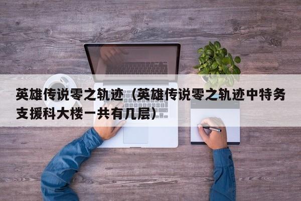 英雄传说零之轨迹（英雄传说零之轨迹中特务支援科大楼一共有几层）  第1张