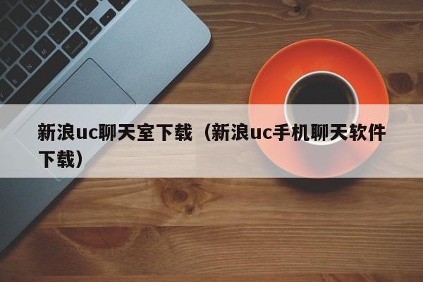 新浪uc聊天室下载（新浪uc手机聊天软件下载）  第1张
