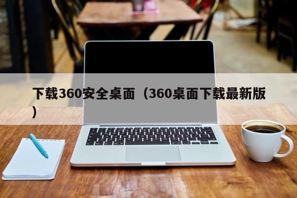 下载360安全桌面（360桌面下载最新版）  第1张