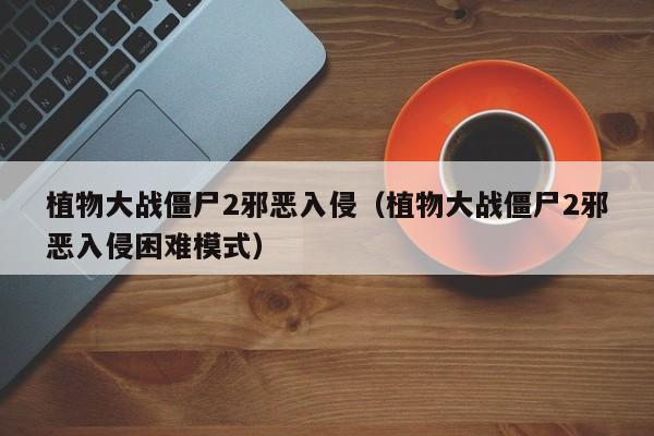 植物大战僵尸2邪恶入侵（植物大战僵尸2邪恶入侵困难模式）  第1张