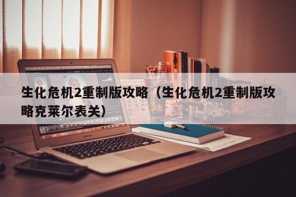 生化危机2重制版攻略（生化危机2重制版攻略克莱尔表关）  第1张