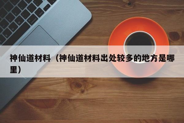 神仙道材料（神仙道材料出处较多的地方是哪里）