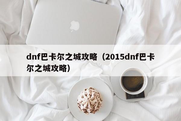 dnf巴卡尔之城攻略（2015dnf巴卡尔之城攻略）  第1张
