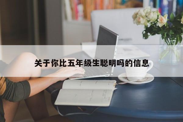 关于你比五年级生聪明吗的信息  第1张