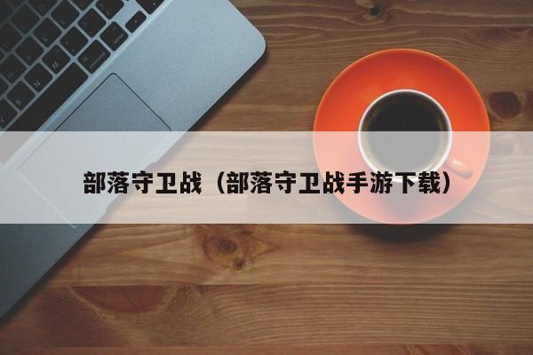 部落守卫战（部落守卫战手游下载）
