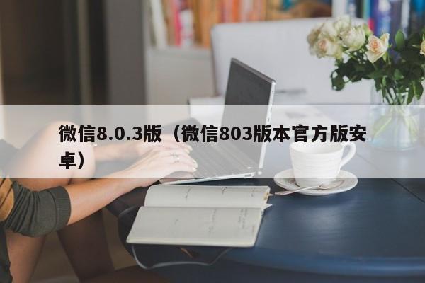 微信8.0.3版（微信803版本官方版安卓）  第1张