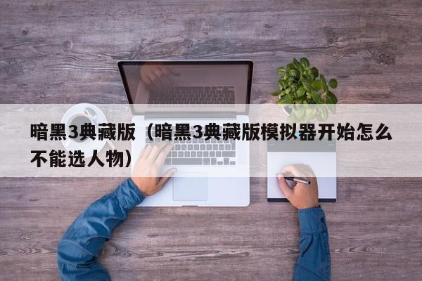 暗黑3典藏版（暗黑3典藏版模拟器开始怎么不能选人物）  第1张