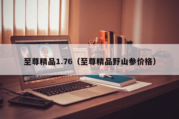 至尊精品1.76（至尊精品野山参价格）  第1张