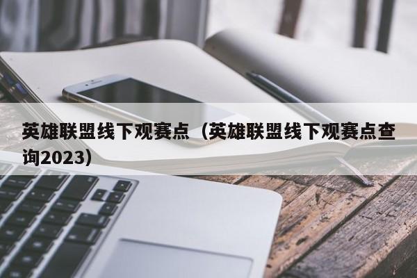 英雄联盟线下观赛点（英雄联盟线下观赛点查询2023）  第1张