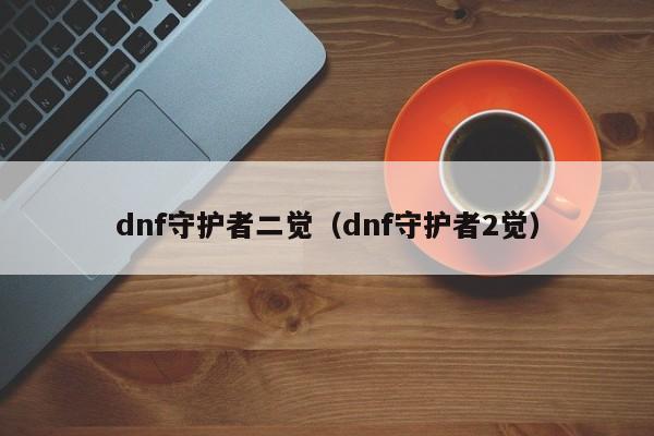 dnf守护者二觉（dnf守护者2觉）  第1张
