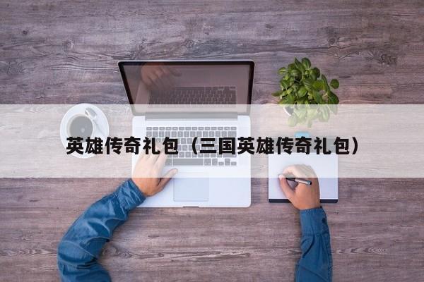 英雄传奇礼包（三国英雄传奇礼包）  第1张