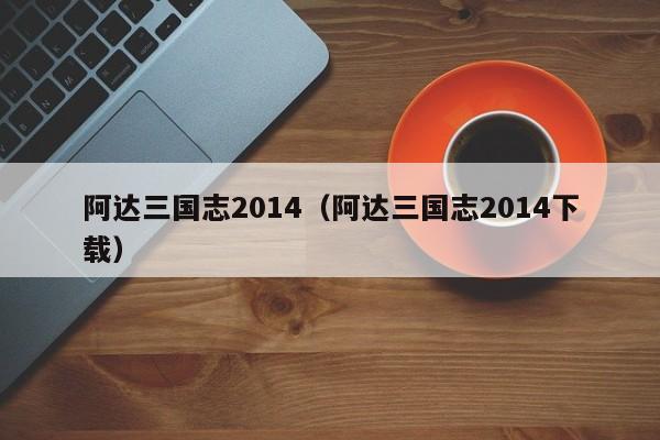 阿达三国志2014（阿达三国志2014下载）  第1张