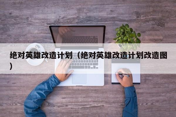 绝对英雄改造计划（绝对英雄改造计划改造图）  第1张