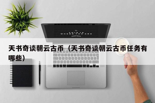 天书奇谈朝云古币（天书奇谈朝云古币任务有哪些）  第1张