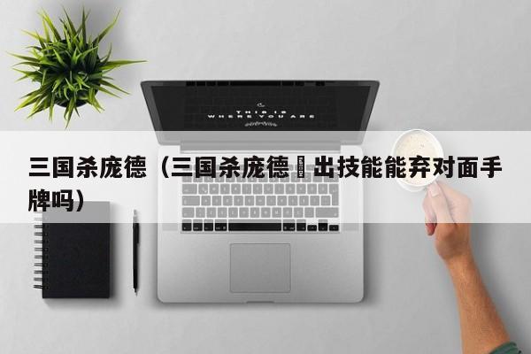 三国杀庞德（三国杀庞德鞬出技能能弃对面手牌吗）  第1张