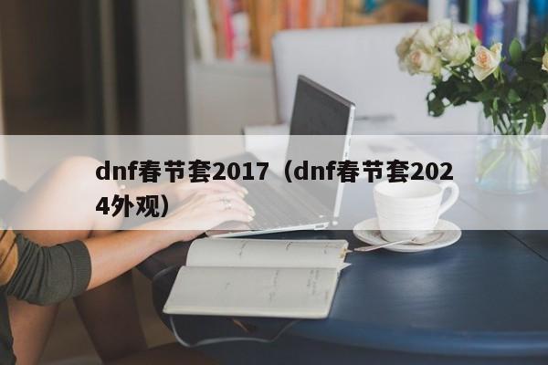dnf春节套2017（dnf春节套2024外观）  第1张