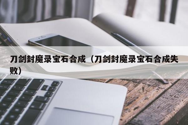 刀剑封魔录宝石合成（刀剑封魔录宝石合成失败）  第1张