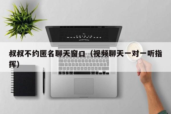 叔叔不约匿名聊天窗口（视频聊天一对一听指挥）  第1张