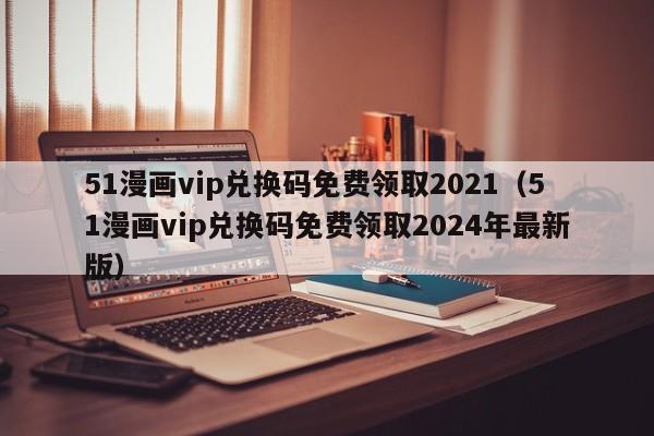 51漫画兑换码免费领取2021（51漫画兑换码免费领取2024年最新版）  第1张
