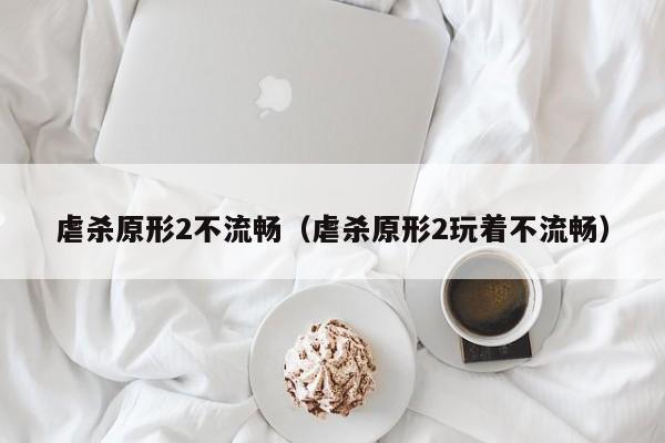 虐杀原形2不流畅（虐杀原形2玩着不流畅）  第1张