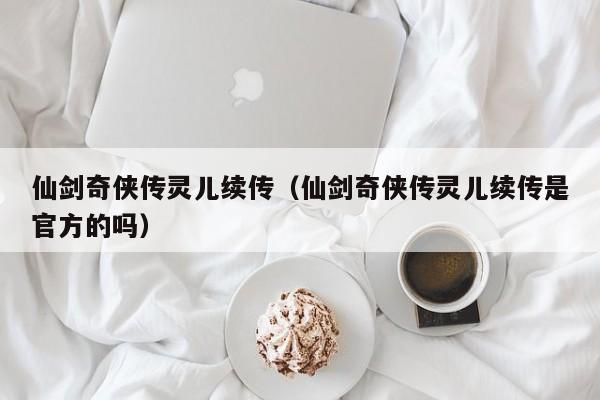 仙剑奇侠传灵儿续传（仙剑奇侠传灵儿续传是官方的吗）  第1张