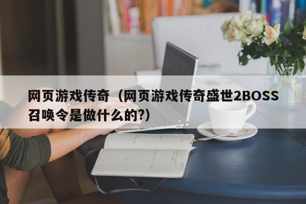网页传奇（网页传奇盛世2BOSS召唤令是做什么的?）  第1张
