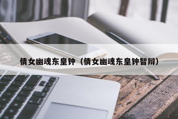 倩女幽魂东皇钟（倩女幽魂东皇钟智辩）  第1张