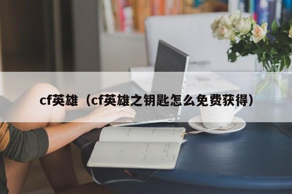 cf英雄（cf英雄之钥匙怎么免费获得）  第1张
