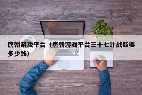 唐朝平台（唐朝平台三十七计战鼓要多少钱）  第1张