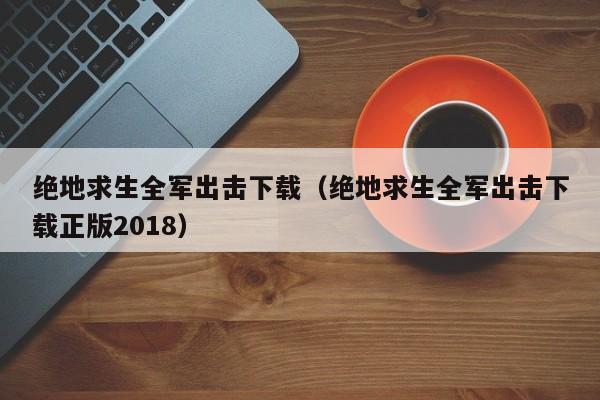 绝地求生全军出击下载（绝地求生全军出击下载正版2018）