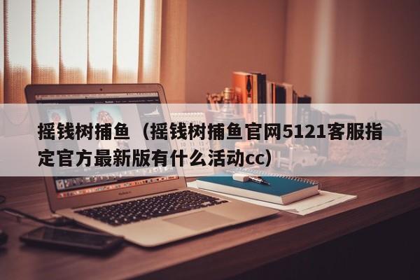 摇钱树捕鱼（摇钱树捕鱼官网5121 *** 指定官方最新版有什么活动）  第1张
