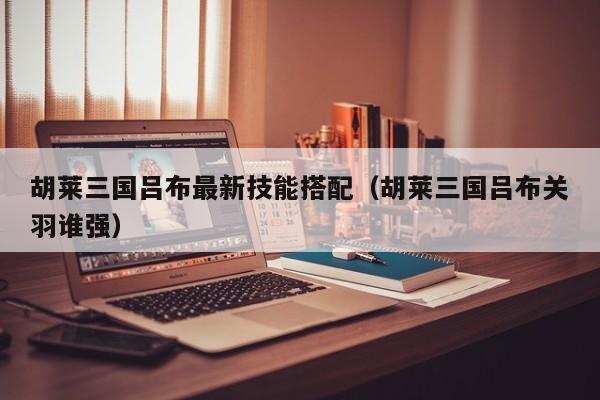胡莱三国吕布最新技能搭配（胡莱三国吕布关羽谁强）  第1张