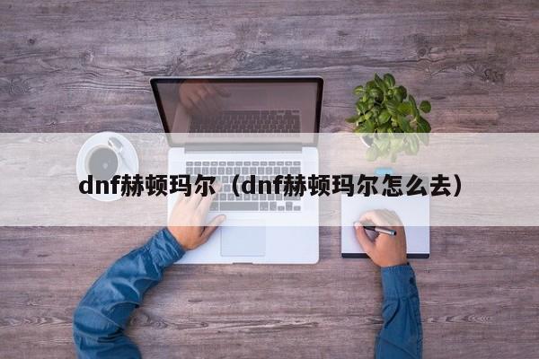 dnf赫顿玛尔（dnf赫顿玛尔怎么去）  第1张