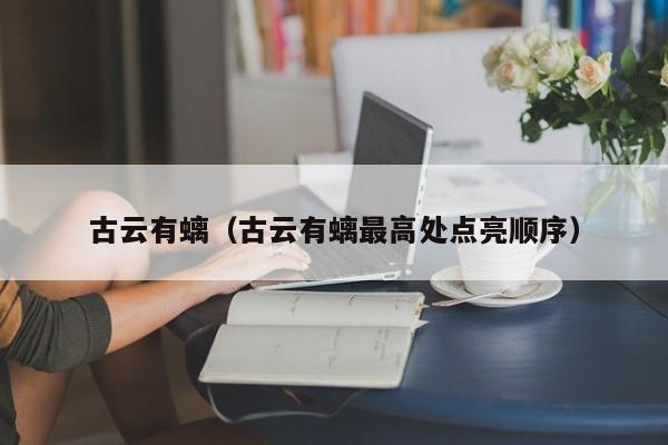古云有螭（古云有螭更高处点亮顺序）  第1张
