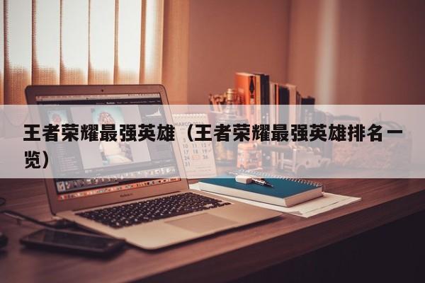 王者荣耀最强英雄（王者荣耀最强英雄排名一览）  第1张
