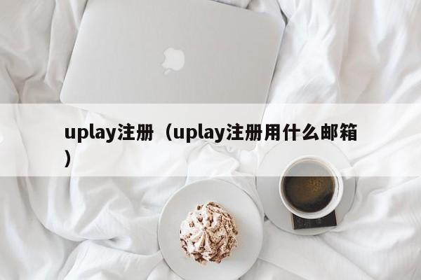 uplay注册（uplay注册用什么邮箱）  第1张