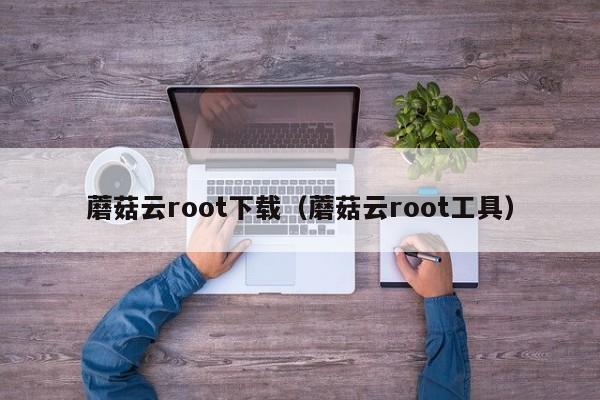 蘑菇云root下载（蘑菇云root工具）  第1张