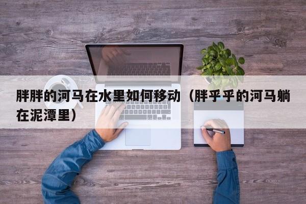 胖胖的河马在水里如何（胖乎乎的河马躺在泥潭里）  第1张