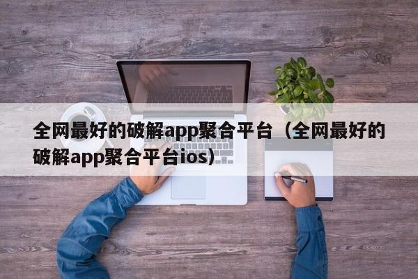 全网更好的破解app聚合平台（全网更好的破解app聚合平台ios）  第1张
