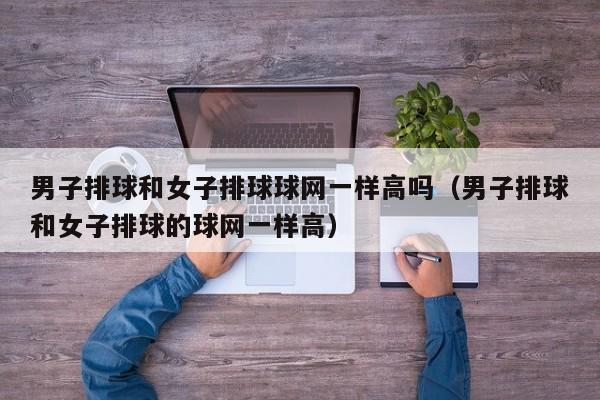 男子排球和女子排球球网一样高吗（男子排球和女子排球的球网一样高）  第1张