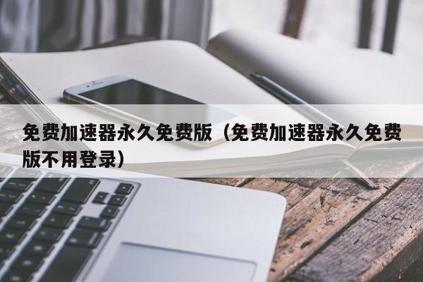 免费加速器永久免费版（免费加速器永久免费版不用登录）  第1张