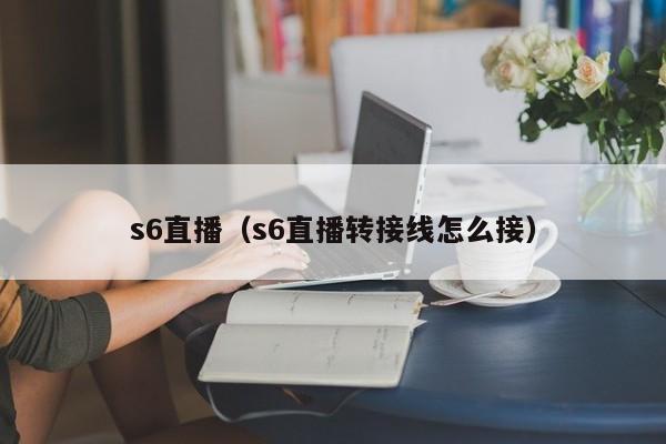 s6直播（s6直播转接线怎么接）  第1张