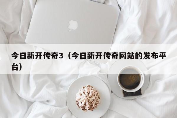 今日新开传奇3（今日新开传奇的发布平台）
